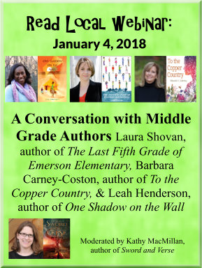 Read Local Webinar January 4, 2018: A Conversation with Middle Grade Authors Laura Shovan, author of The Last Fifth Grade of Emerson Elementary, Leah Henderson, author of One Shadow on the Wall, and Barbara Carney-Coston, author of To the Copper Country. Moderated by Kathy MacMillan, author of Sword and Verse