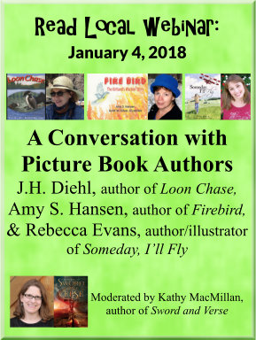Read Local webinar: January 4, 2018 A Conversation with Picture Book Authors J.H. Diehl, author of Loon Chase, Amy S. Hansen, author of Firebird, & Rebecca Evans, author/illustrator of Someday, I’ll Fly. Moderated by Kathy MacMillan, author of Sword and Verse