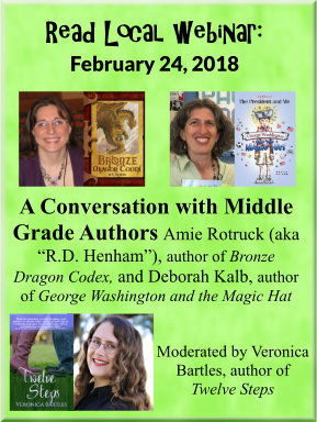 Read Local webinar: February 24, 2018 A Conversation with Middle Grade Authors Amie Rotruck (aka “R.D. Henham”), author of Bronze Dragon Codex, and Deborah Kalb, author of George Washington and the Magic Hat Moderated by Veronica Bartles, author of Twelve Steps